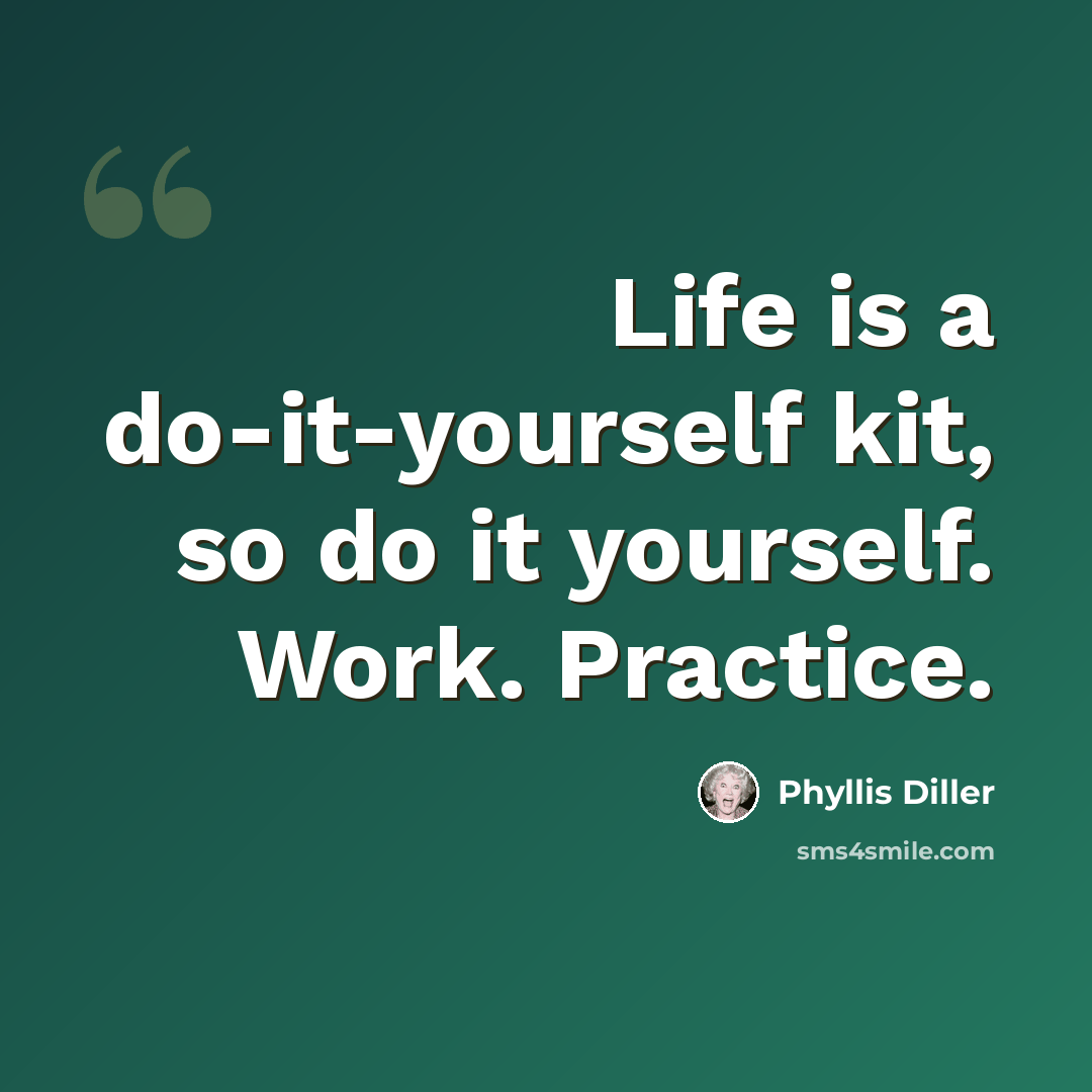 “Life is a do-it-yourself kit, so do it yourself. Work. Practice.” quote by Phyllis Diller