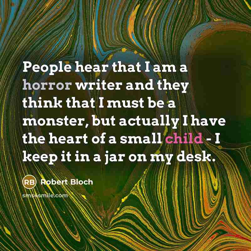 “People hear that I am a horror writer and they think that I must be a monster, but actually I have the heart of a small child - I keep it in a jar on my desk.” quote by Robert Bloch
