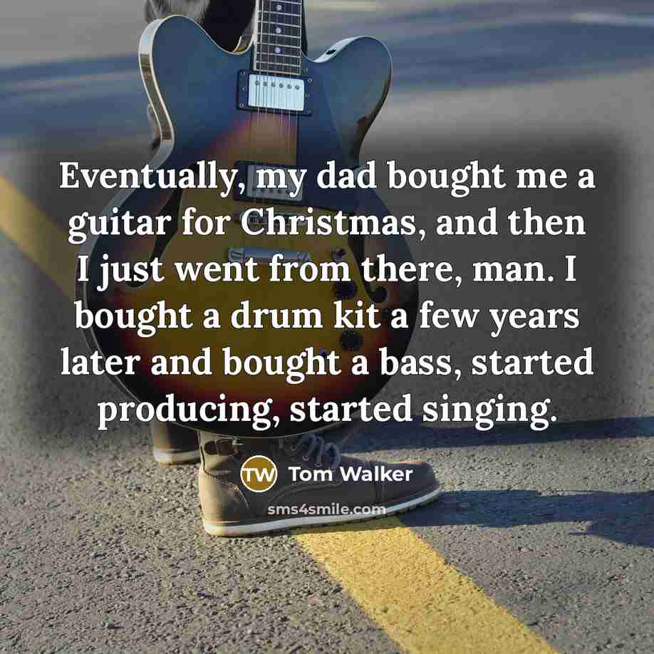 “Eventually, my dad bought me a guitar for Christmas, and then I just went from there, man. I bought a drum kit a few years later and bought a bass, started producing, started singing.” quote by Tom Walker