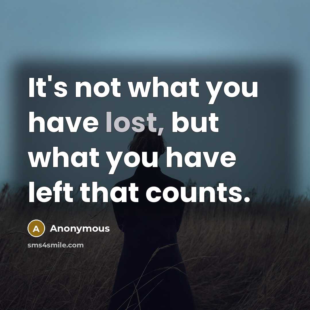 “It's not what you have lost, but what you have left that counts.” quote by Anonymous