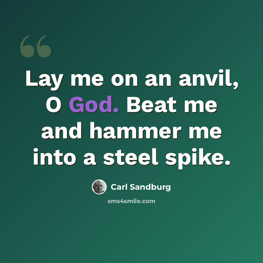 “Lay me on an anvil, O God. Beat me and hammer me into a steel spike.” quote by Carl Sandburg