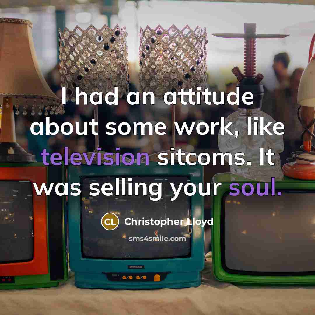 “I had an attitude about some work, like television sitcoms. It was selling your soul.” quote by Christopher Lloyd