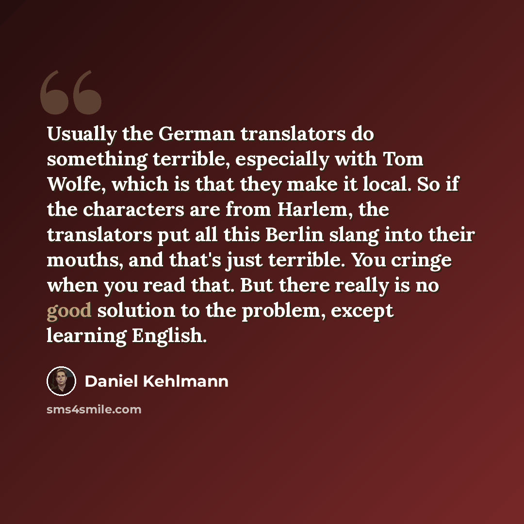“Usually the German translators do something terrible, especially with Tom Wolfe, which is that they make it local. So if the characters are from Harlem, the translators put all this Berlin slang into their mouths, and that's just terrible. You cringe when you read that. But there really is no good…” quote by Daniel Kehlmann
