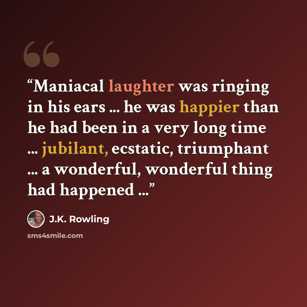 “Maniacal laughter was ringing in his ears ... he was happier than he had been in a very long time ... jubilant, ecstatic, triumphant ... a wonderful, wonderful thing had happened ...” quote by J.K. Rowling