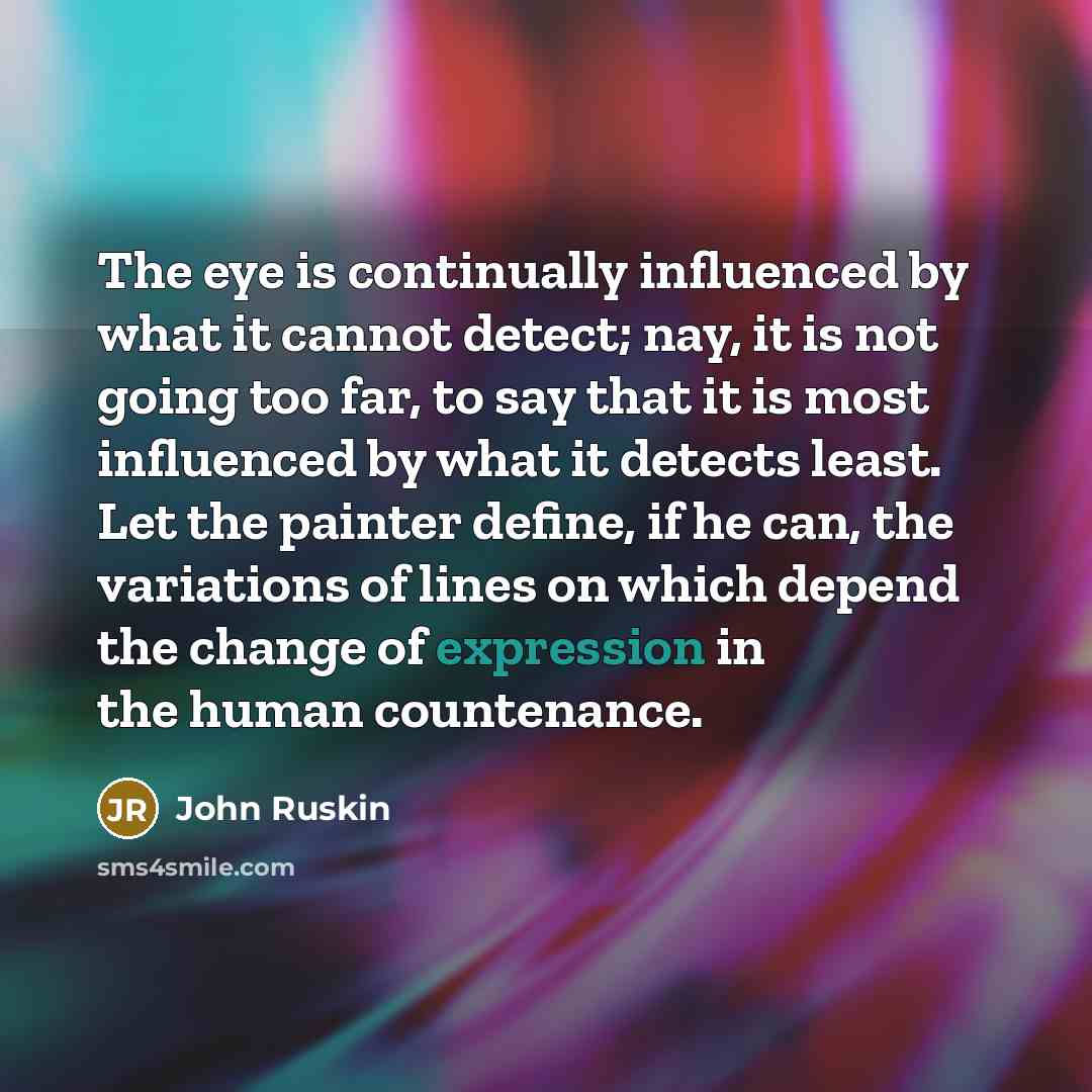 “The eye is continually influenced by what it cannot detect; nay, it is not going too far, to say that it is most influenced by what it detects least. Let the painter define, if he can, the variations of lines on which depend the change of expression in the human countenance.” quote by John Ruskin