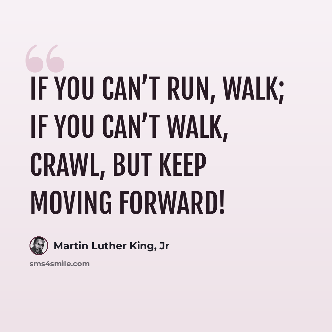 “If you can’t run, walk; if you can’t walk, crawl, but keep moving forward!” quote by Martin Luther King, Jr