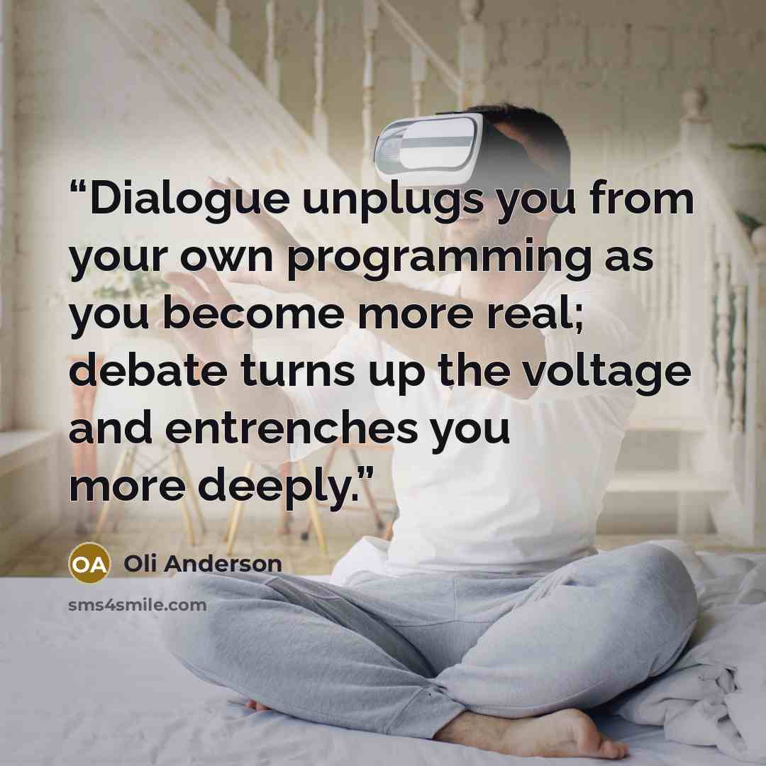 “Dialogue unplugs you from your own programming as you become more real; debate turns up the voltage and entrenches you more deeply.” quote by Oli Anderson