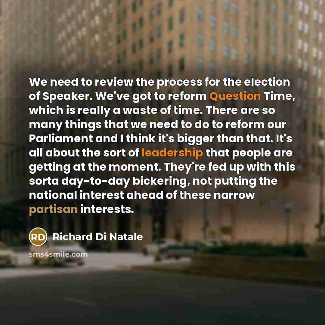 “We need to review the process for the election of Speaker. We've got to reform Question Time, which is really a waste of time. There are so many things that we need to do to reform our Parliament and I think it's bigger than that. It's all about the sort of leadership that people are getting at…” quote by Richard Di Natale