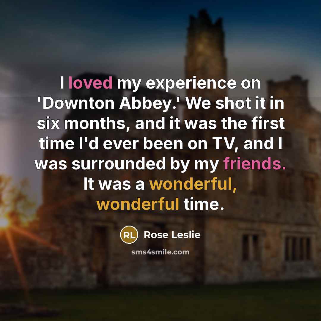 “I loved my experience on 'Downton Abbey.' We shot it in six months, and it was the first time I'd ever been on TV, and I was surrounded by my friends. It was a wonderful, wonderful time.” quote by Rose Leslie