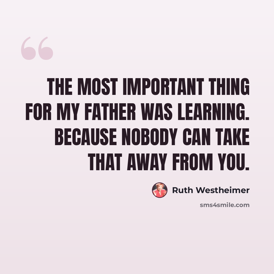 “The most important thing for my father was learning. Because nobody can take that away from you.” quote by Ruth Westheimer