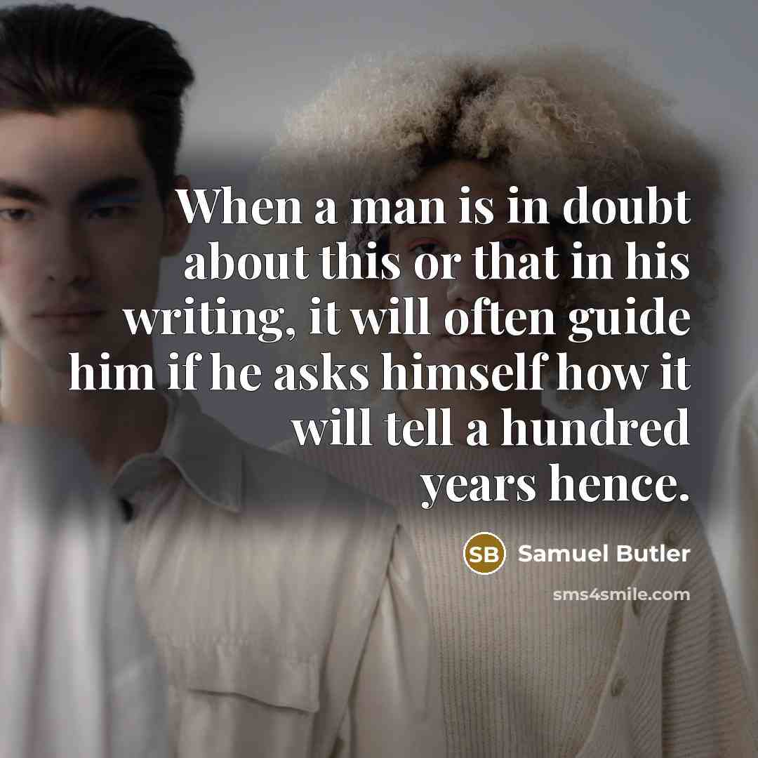 “When a man is in doubt about this or that in his writing, it will often guide him if he asks himself how it will tell a hundred years hence.” quote by Samuel Butler