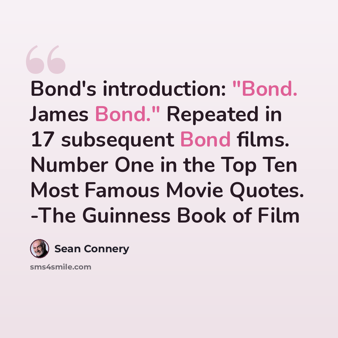“Bond's introduction: "Bond. James Bond." Repeated in 17 subsequent Bond films. Number One in the Top Ten Most Famous Movie Quotes. -The Guinness Book of Film” quote by Sean Connery