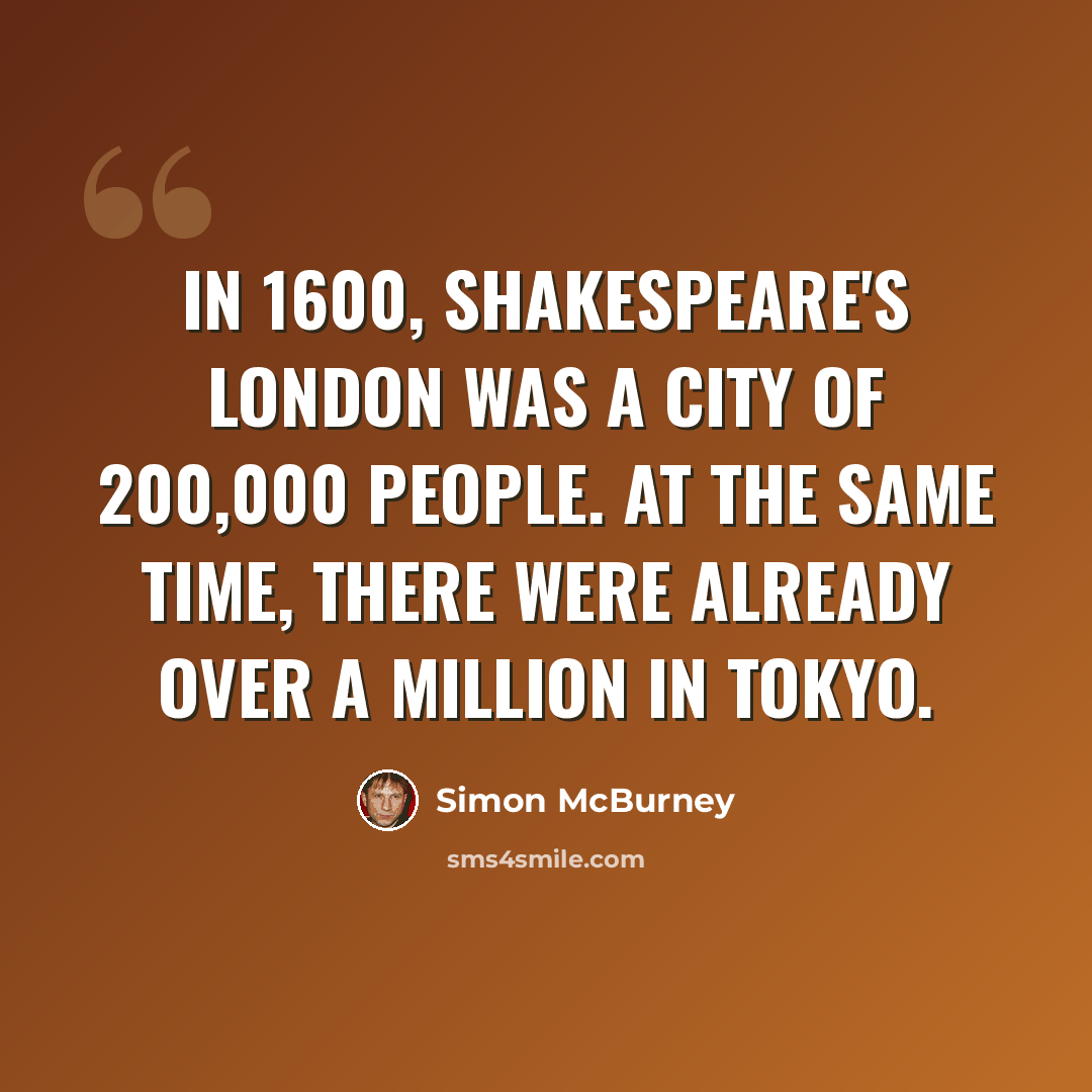 “In 1600, Shakespeare's London was a city of 200,000 people. At the same time, there were already over a million in Tokyo.” quote by Simon McBurney
