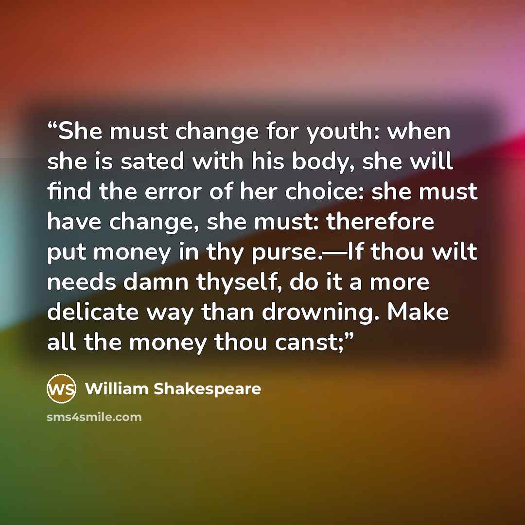 “She must change for youth: when she is sated with his body, she will find the error of her choice: she must have change, she must: therefore put money in thy purse.—If thou wilt needs damn thyself, do it a more delicate way than drowning. Make all the money thou canst;” quote by William Shakespeare