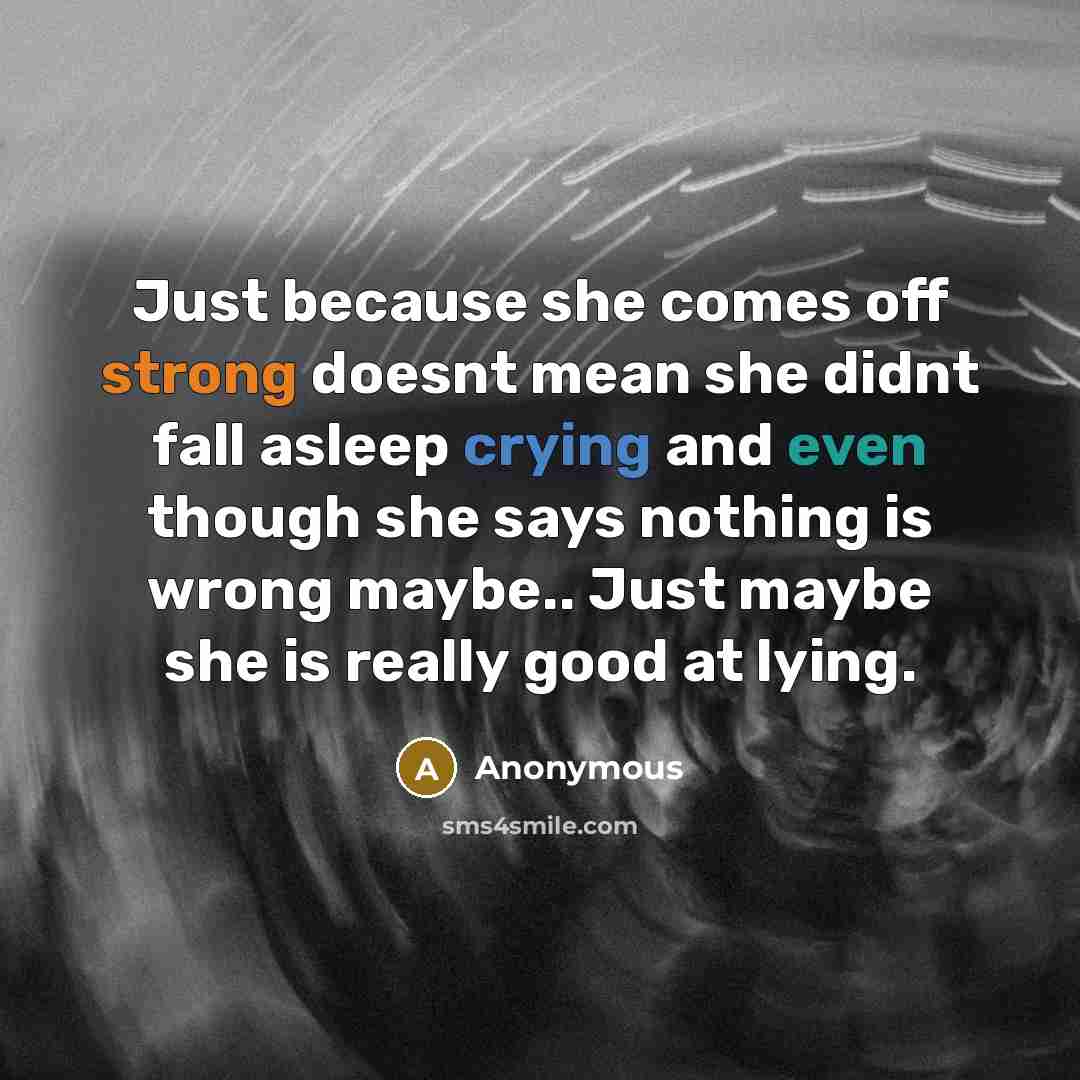“Just because she comes off strong doesnt mean she didnt fall asleep crying and even though she says nothing is wrong maybe.. Just maybe she is really good at lying.” quote by Anonymous