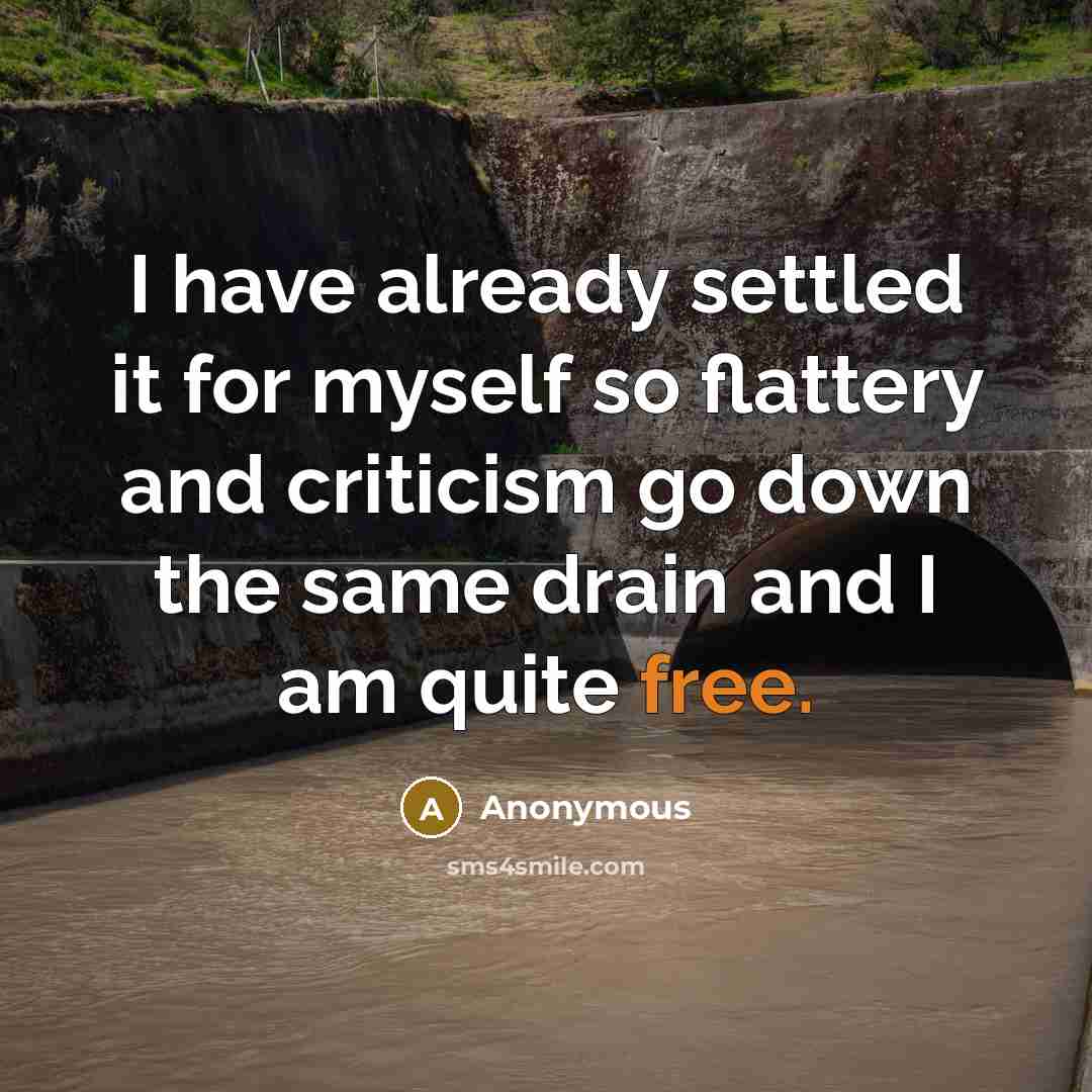 “I have already settled it for myself so flattery and criticism go down the same drain and I am quite free.” quote by Anonymous