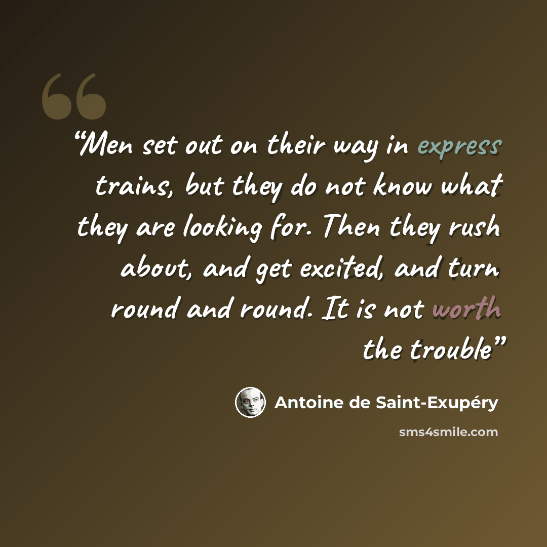 “Men set out on their way in express trains, but they do not know what they are looking for. Then they rush about, and get excited, and turn round and round. It is not worth the trouble” quote by Antoine de Saint-Exupéry