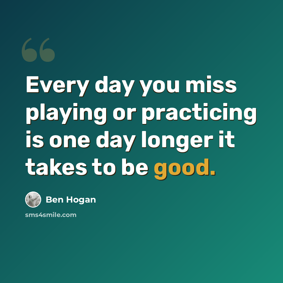 “Every day you miss playing or practicing is one day longer it takes to be good.” quote by Ben Hogan