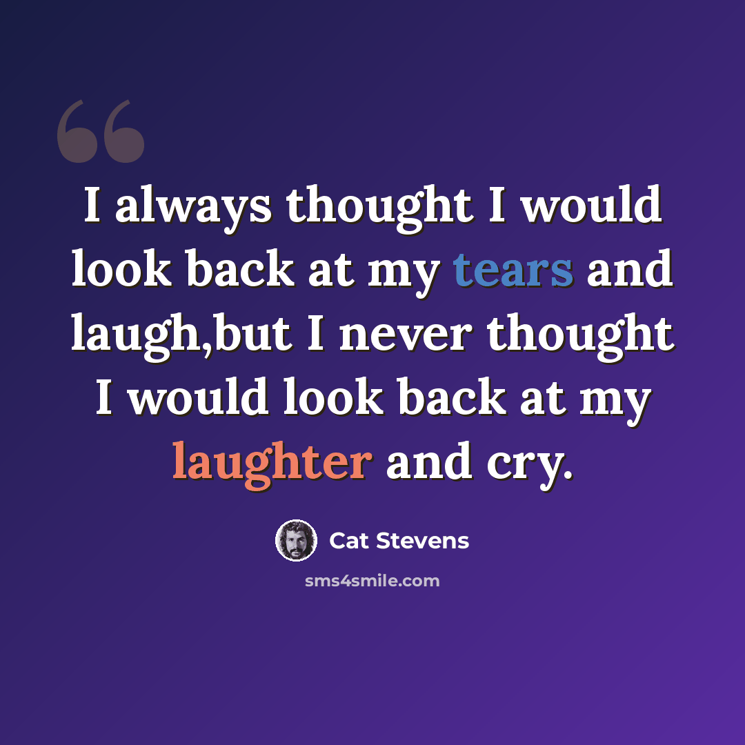 “I always thought I would look back at my tears and laugh,but I never thought I would look back at my laughter and cry.” quote by Cat Stevens