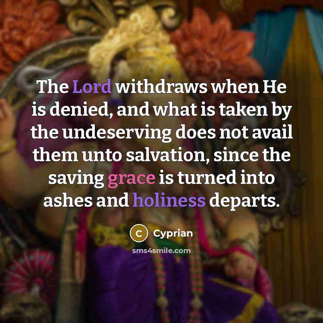“The Lord withdraws when He is denied, and what is taken by the undeserving does not avail them unto salvation, since the saving grace is turned into ashes and holiness departs.” quote by Cyprian