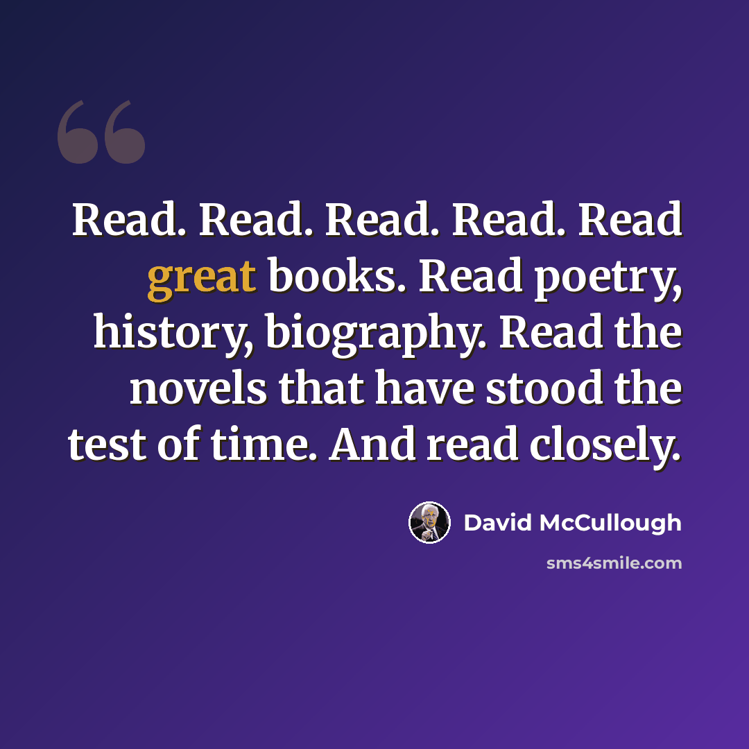 “Read. Read. Read. Read. Read great books. Read poetry, history, biography. Read the novels that have stood the test of time. And read closely.” quote by David McCullough