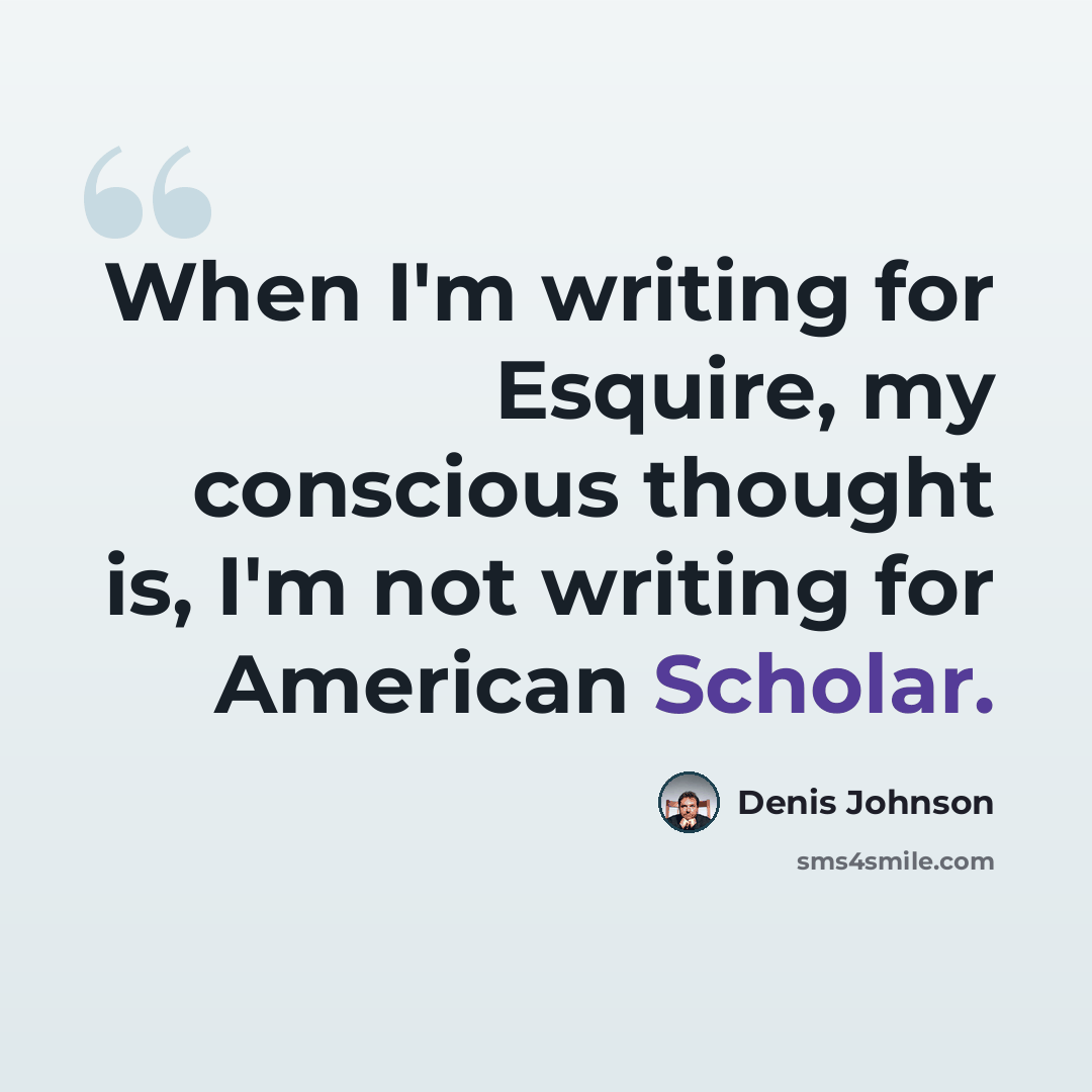 “When I'm writing for Esquire, my conscious thought is, I'm not writing for American Scholar.” quote by Denis Johnson