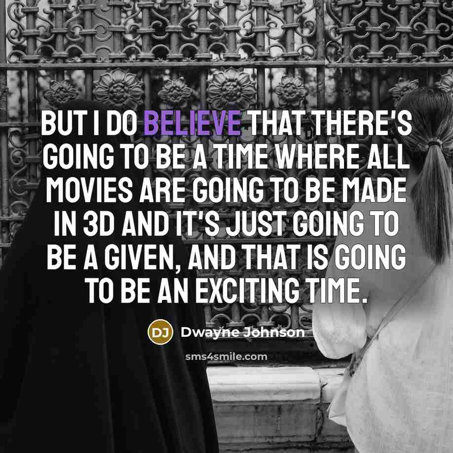 “But I do believe that there's going to be a time where all movies are going to be made in 3D and it's just going to be a given, and that is going to be an exciting time.” quote by Dwayne Johnson