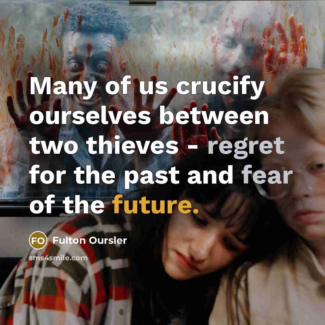 “Many of us crucify ourselves between two thieves - regret for the past and fear of the future.” quote by Fulton Oursler