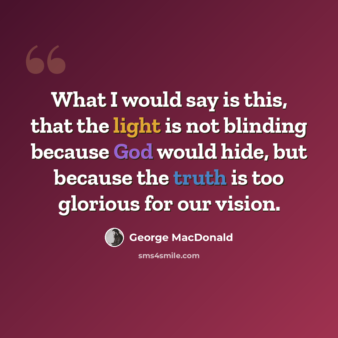 “What I would say is this, that the light is not blinding because God would hide, but because the truth is too glorious for our vision.” quote by George MacDonald