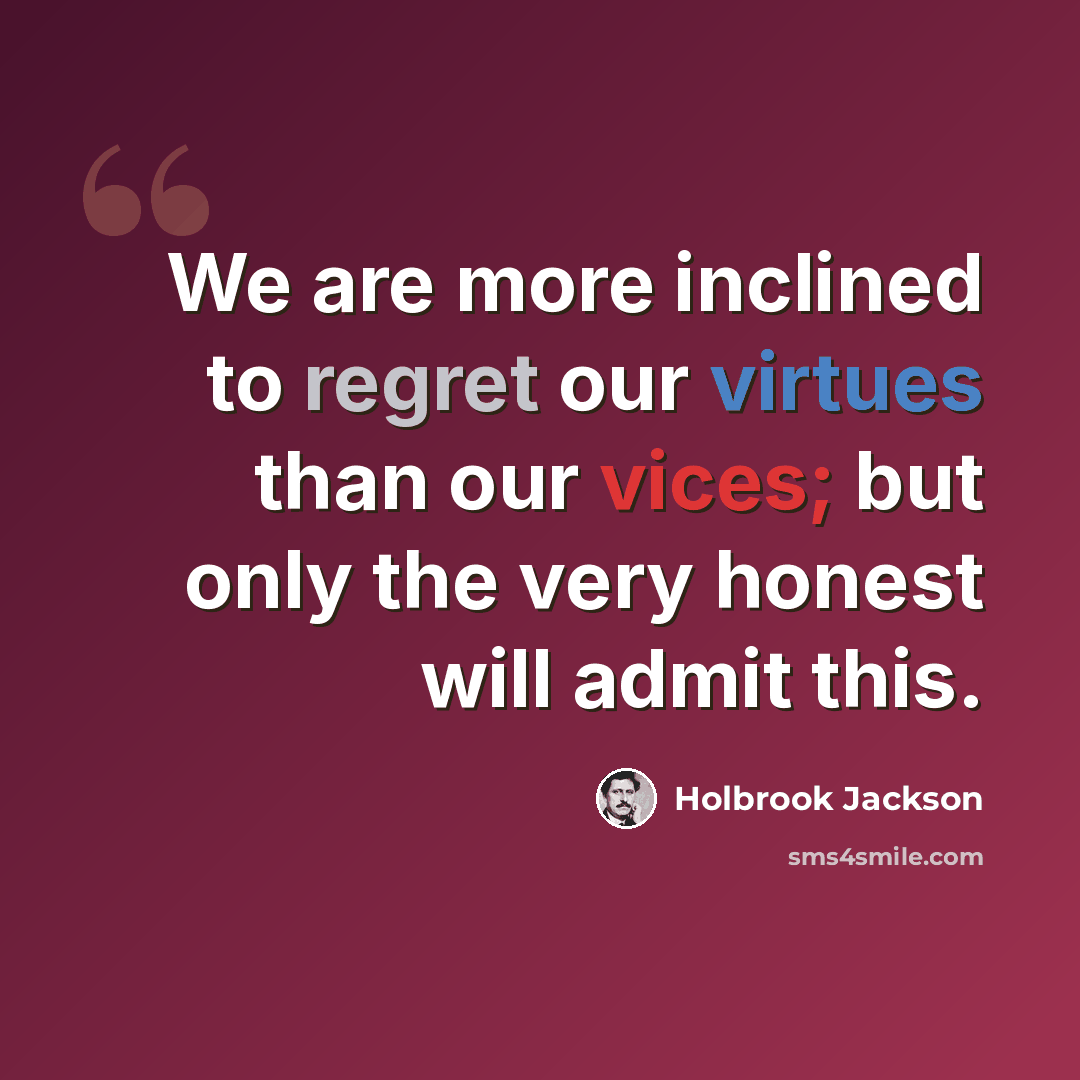 “We are more inclined to regret our virtues than our vices; but only the very honest will admit this.” quote by Holbrook Jackson