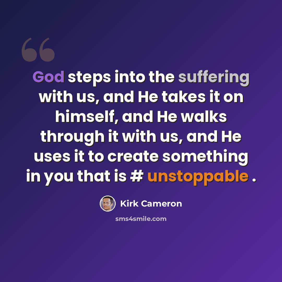 “God steps into the suffering with us, and He takes it on himself, and He walks through it with us, and He uses it to create something in you that is # unstoppable .” quote by Kirk Cameron