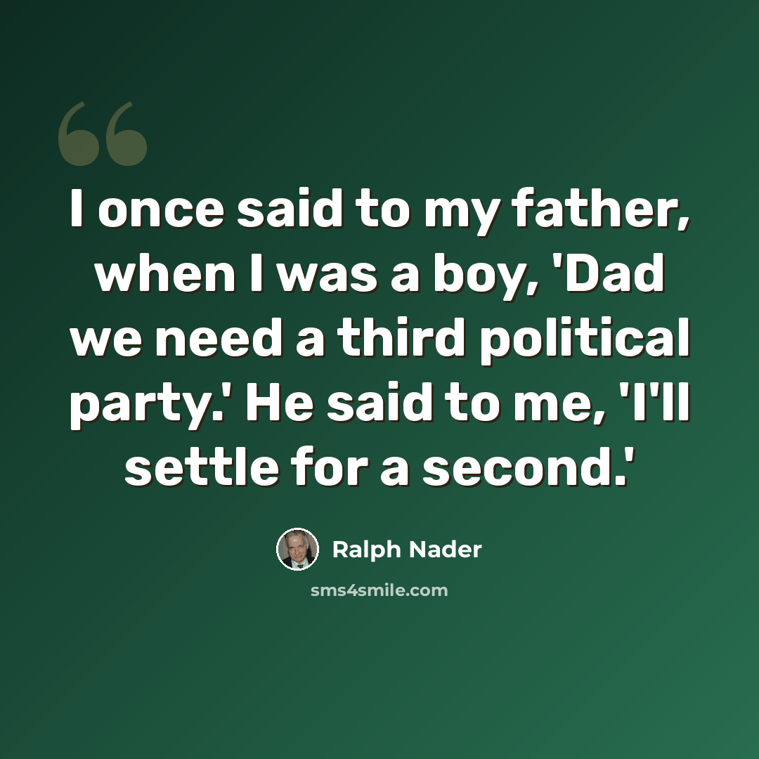 “I once said to my father, when I was a boy, 'Dad we need a third political party.' He said to me, 'I'll settle for a second.'” quote by Ralph Nader