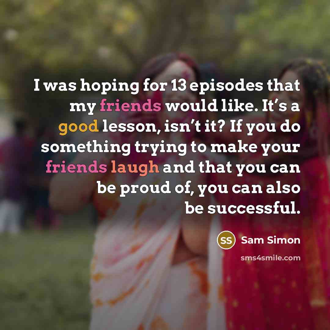 “I was hoping for 13 episodes that my friends would like. It’s a good lesson, isn’t it? If you do something trying to make your friends laugh and that you can be proud of, you can also be successful.” quote by Sam Simon