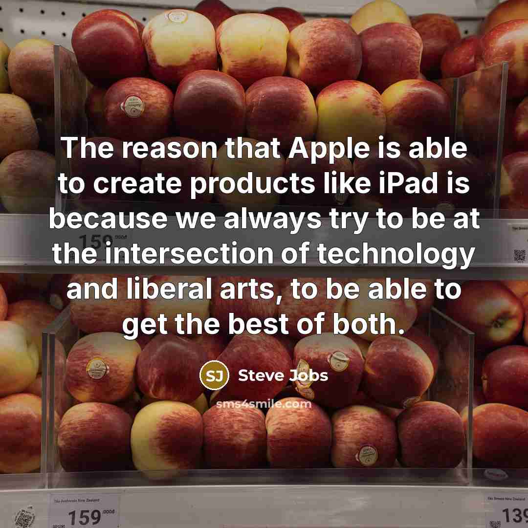 “The reason that Apple is able to create products like iPad is because we always try to be at the intersection of technology and liberal arts, to be able to get the best of both.” quote by Steve Jobs