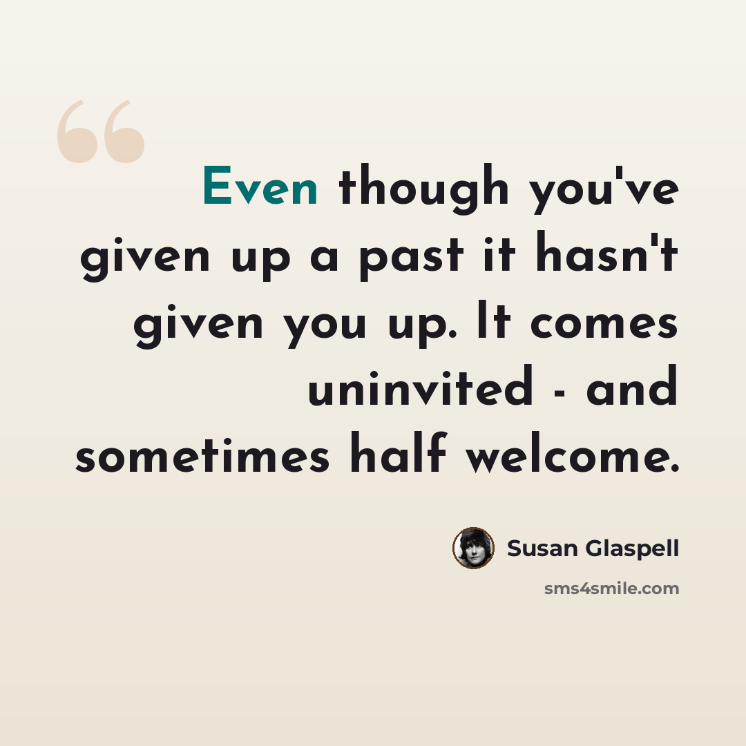 “Even though you've given up a past it hasn't given you up. It comes uninvited - and sometimes half welcome.” quote by Susan Glaspell