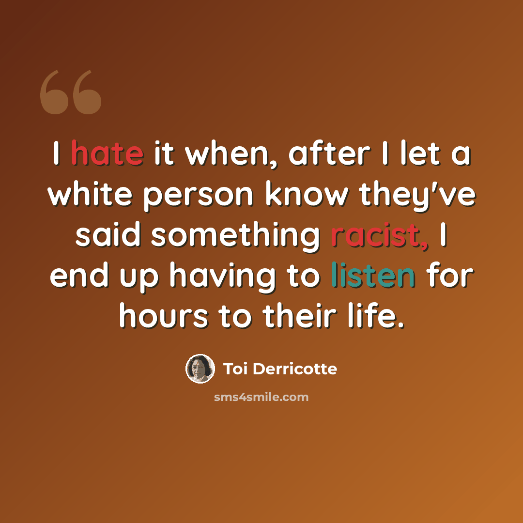 “I hate it when, after I let a white person know they've said something racist, I end up having to listen for hours to their life.” quote by Toi Derricotte