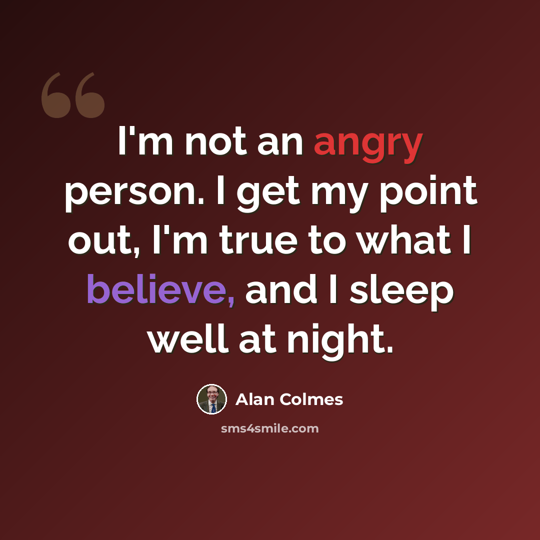 “I'm not an angry person. I get my point out, I'm true to what I believe, and I sleep well at night.” quote by Alan Colmes