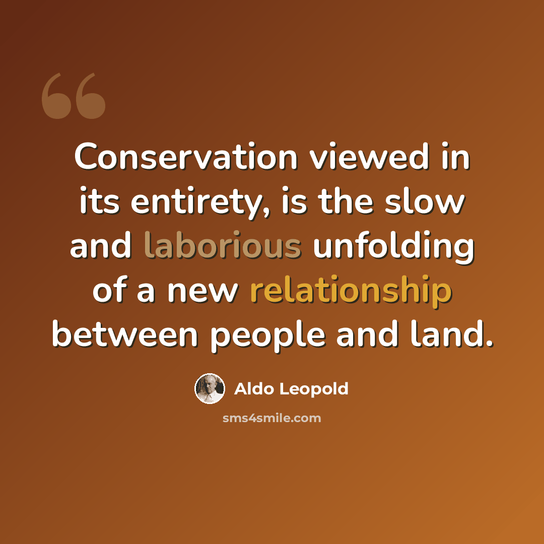 “Conservation viewed in its entirety, is the slow and laborious unfolding of a new relationship between people and land.” quote by Aldo Leopold