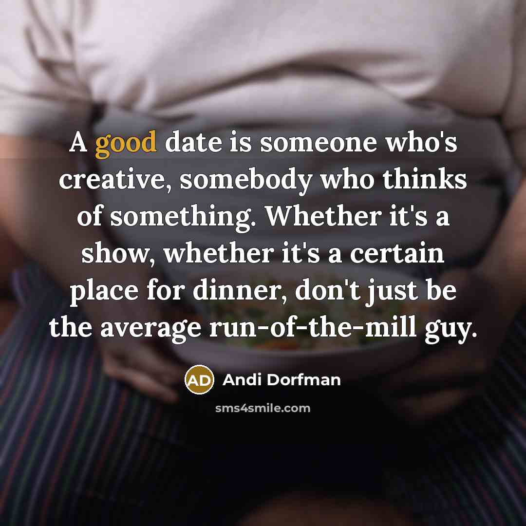 “A good date is someone who's creative, somebody who thinks of something. Whether it's a show, whether it's a certain place for dinner, don't just be the average run-of-the-mill guy.” quote by Andi Dorfman