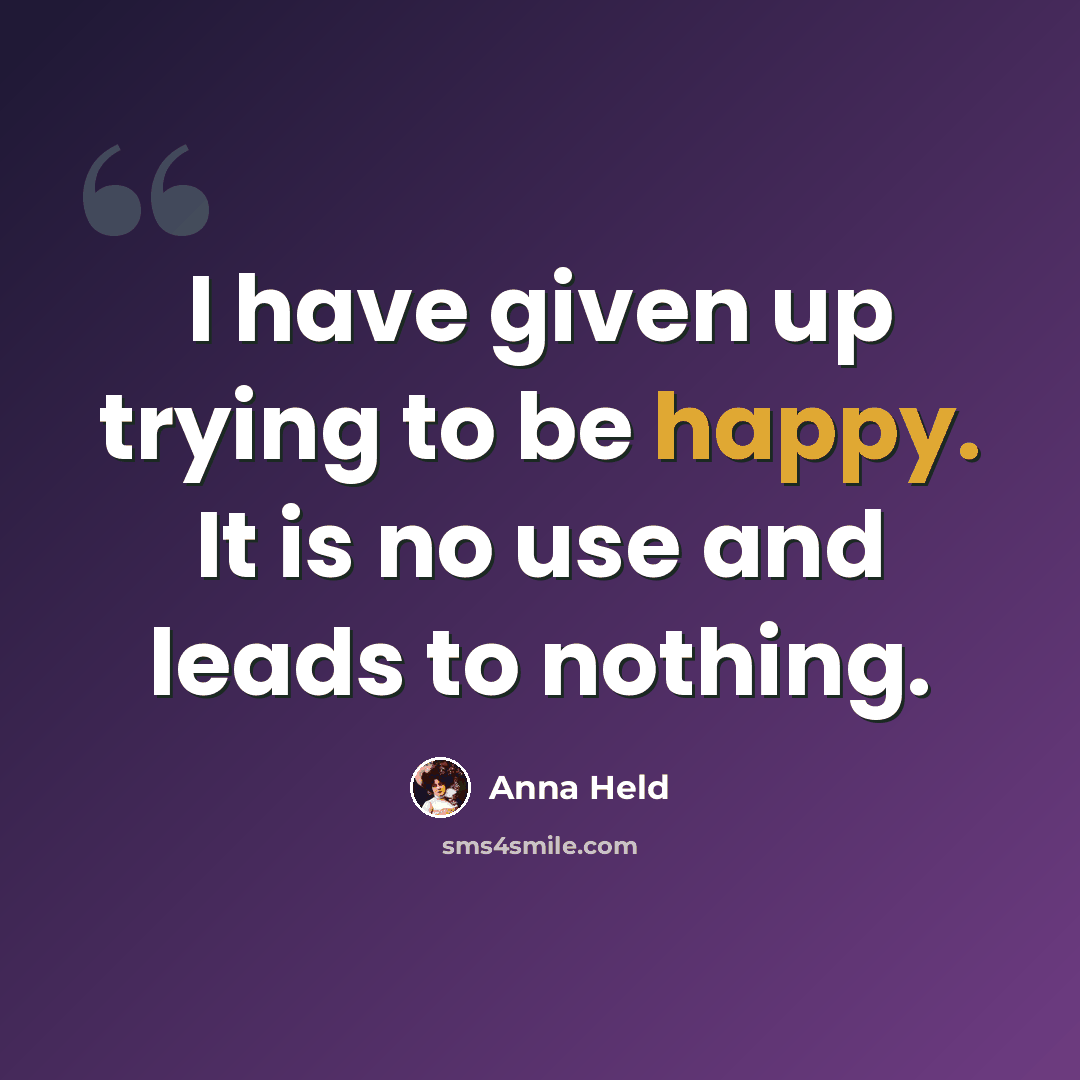 “I have given up trying to be happy. It is no use and leads to nothing.” quote by Anna Held
