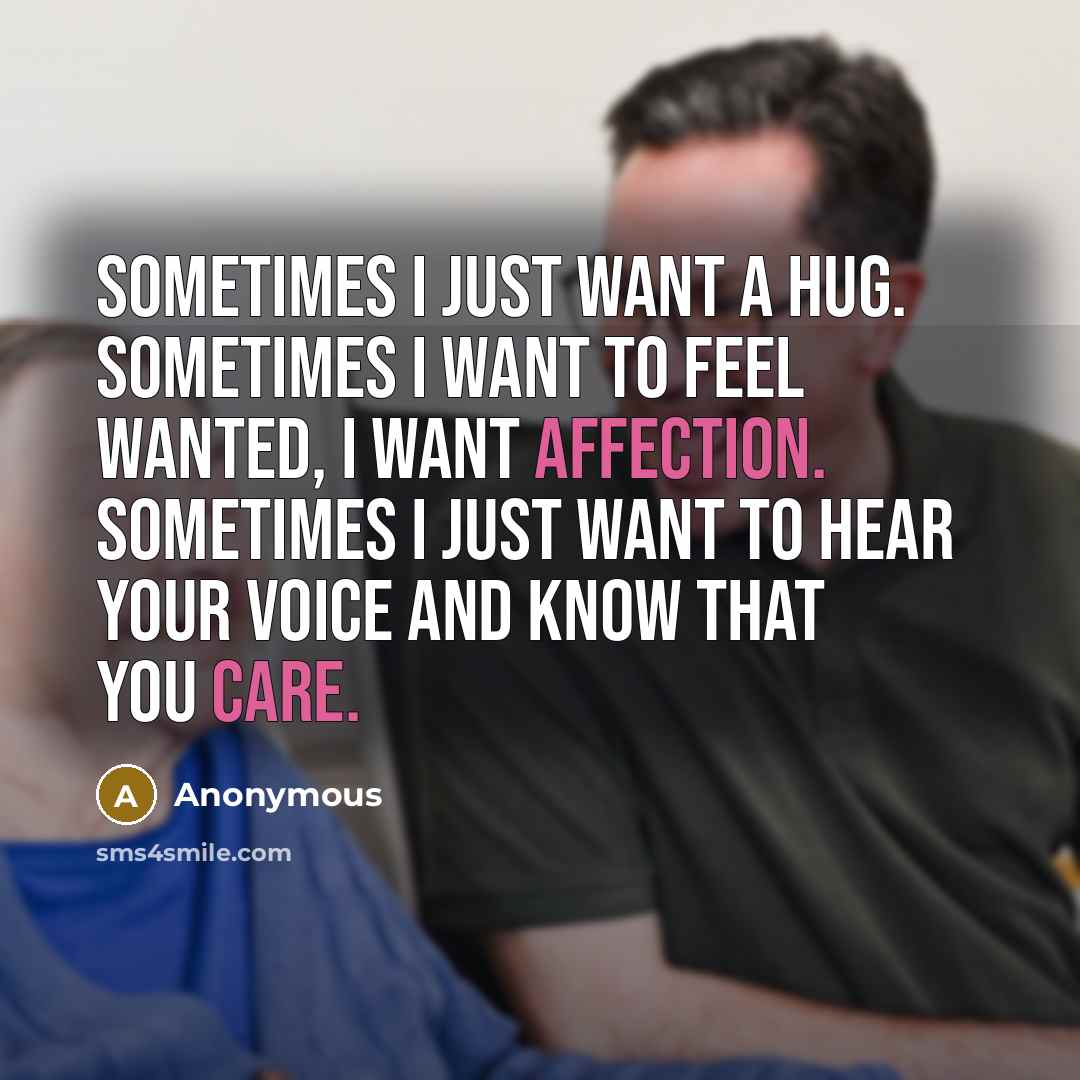 “Sometimes I just want a hug. Sometimes I want to feel wanted, I want affection. Sometimes I just want to hear your voice and know that you care.” quote by Anonymous