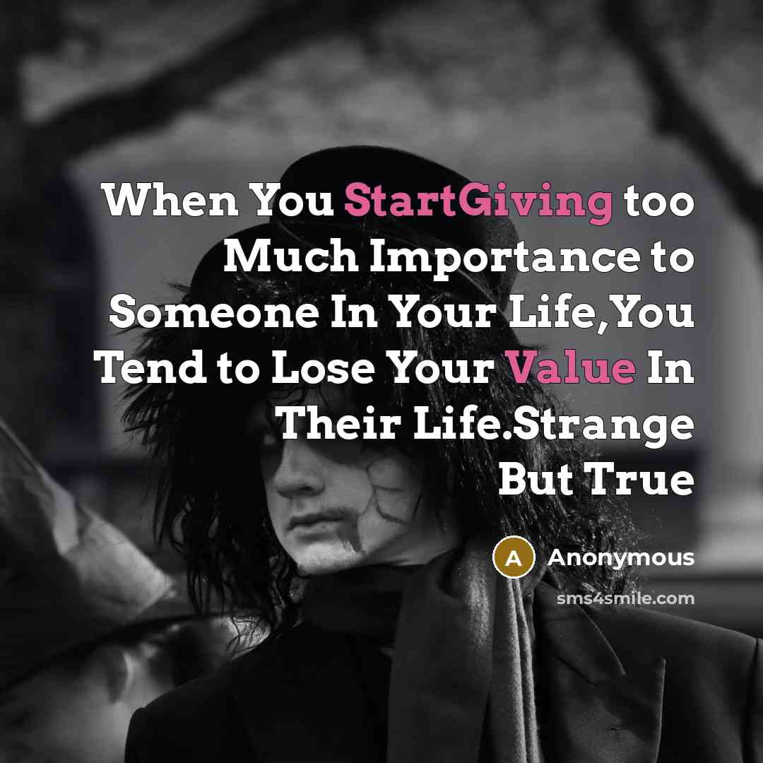 “When You StartGiving too Much Importance to Someone In Your Life,You Tend to Lose Your Value In Their Life.Strange But True” quote by Anonymous