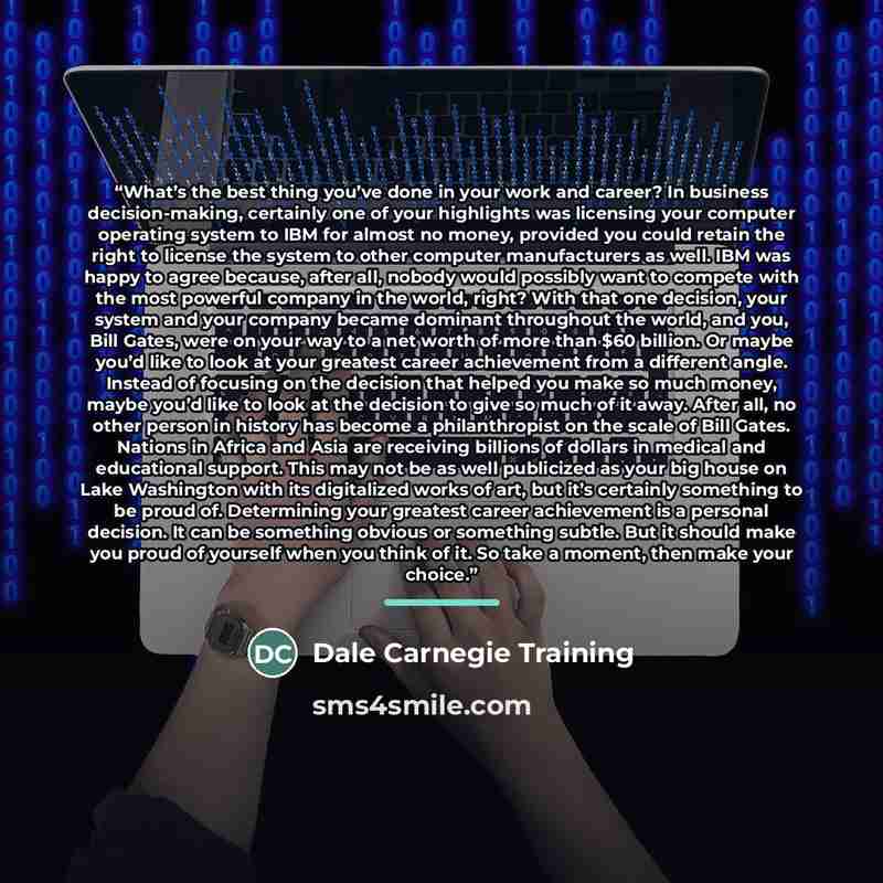 “What’s the best thing you’ve done in your work and career? In business decision-making, certainly one of your highlights was licensing your computer operating system to IBM for almost no money, provided you could retain the right to license the system to other computer manufacturers as well. IBM…” quote by Dale Carnegie Training