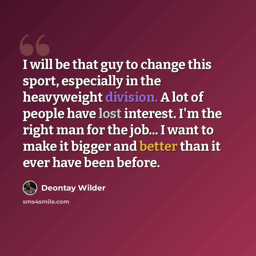 “I will be that guy to change this sport, especially in the heavyweight division. A lot of people have lost interest. I'm the right man for the job... I want to make it bigger and better than it ever have been before.” quote by Deontay Wilder