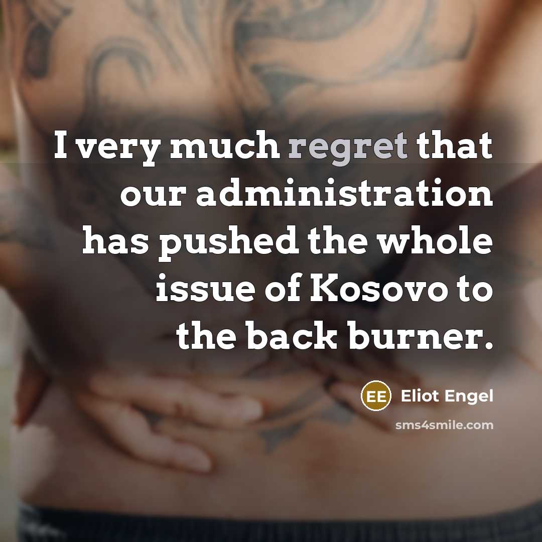 “I very much regret that our administration has pushed the whole issue of Kosovo to the back burner.” quote by Eliot Engel