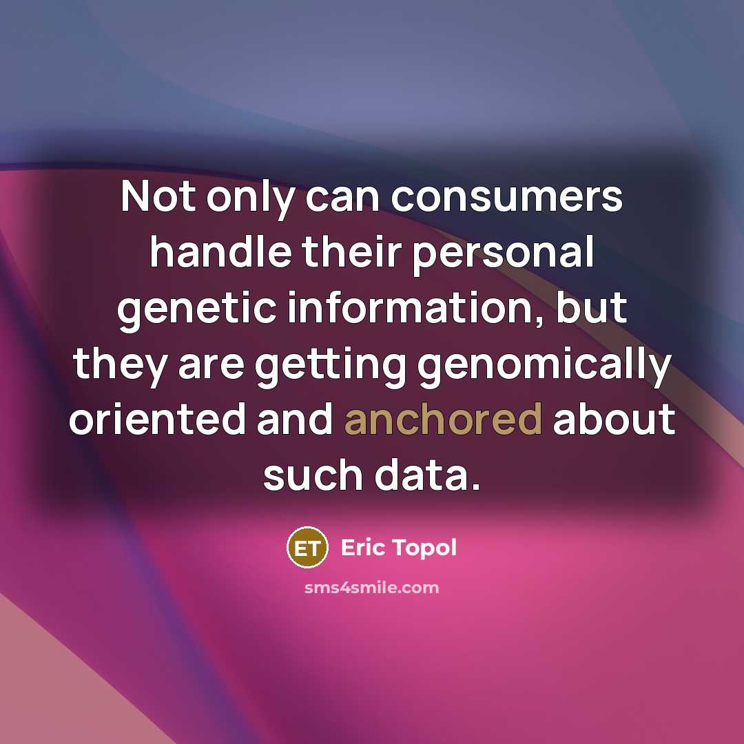 “Not only can consumers handle their personal genetic information, but they are getting genomically oriented and anchored about such data.” quote by Eric Topol