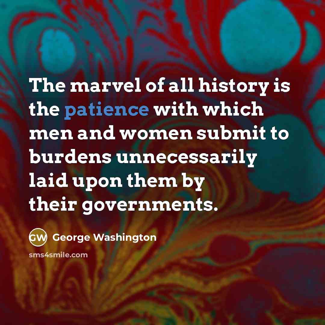 “The marvel of all history is the patience with which men and women submit to burdens unnecessarily laid upon them by their governments.” quote by George Washington