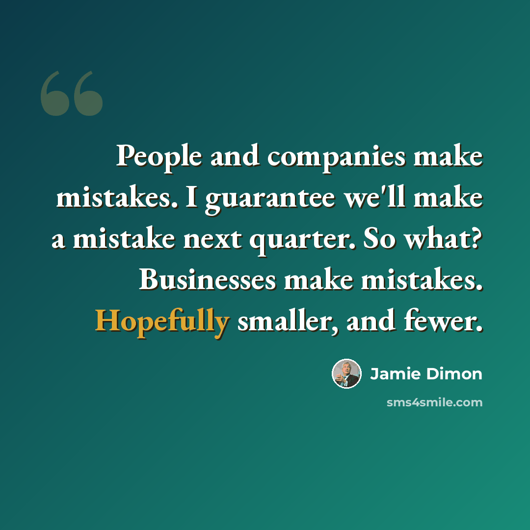 “People and companies make mistakes. I guarantee we'll make a mistake next quarter. So what? Businesses make mistakes. Hopefully smaller, and fewer.” quote by Jamie Dimon