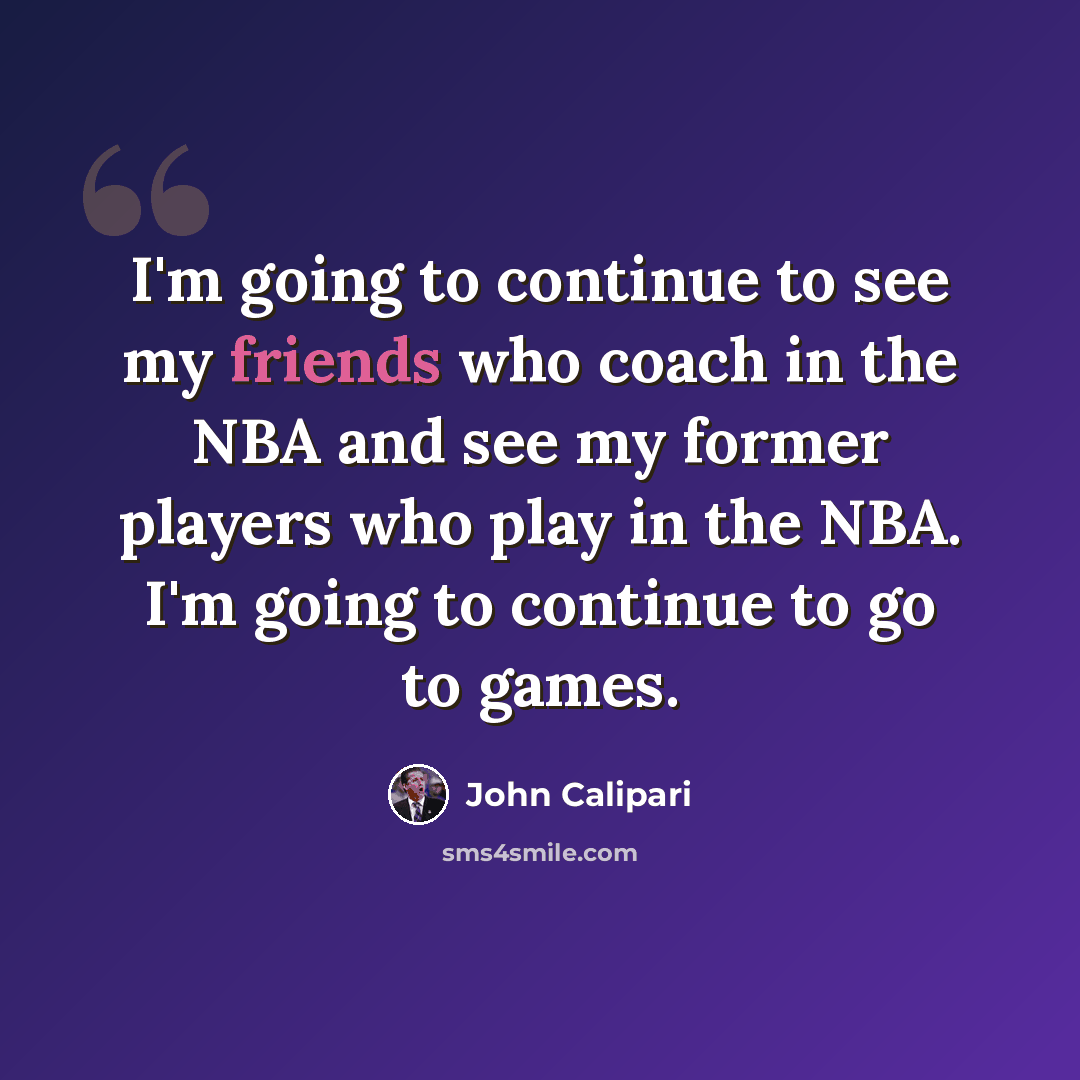 “I'm going to continue to see my friends who coach in the NBA and see my former players who play in the NBA. I'm going to continue to go to games.” quote by John Calipari