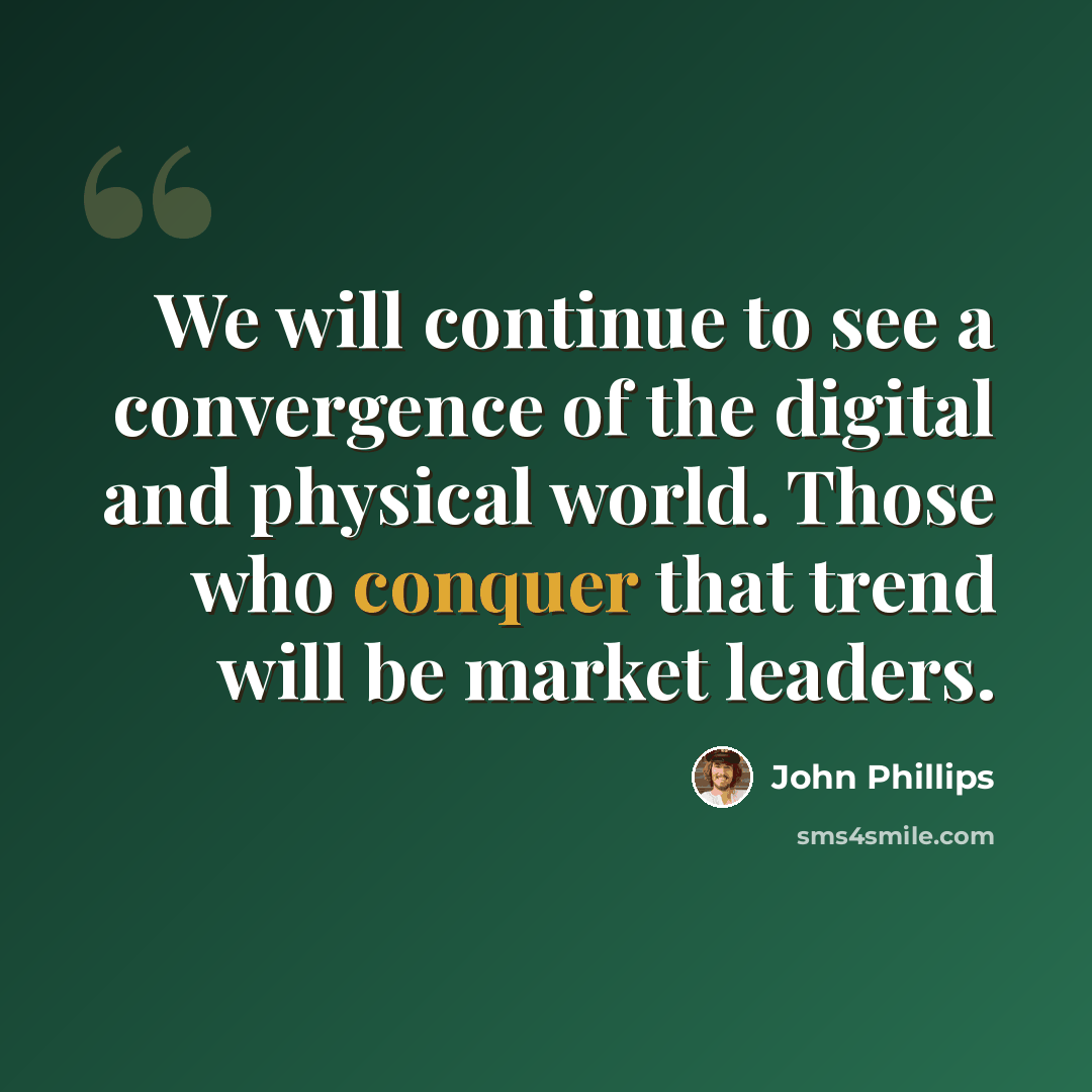 “We will continue to see a convergence of the digital and physical world. Those who conquer that trend will be market leaders.” quote by John Phillips